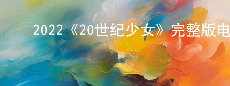 ﻿陈家琛发布﻿2022《20世纪少女》完整版电影/在线观看/百度云-美剧天堂